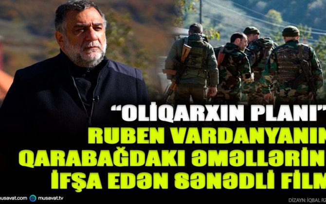 “Oliqarxın planı”: Ruben Vardanyanın Qarabağdakı əməllərini ifşa edən sarsıdıcı sənədli FİLM