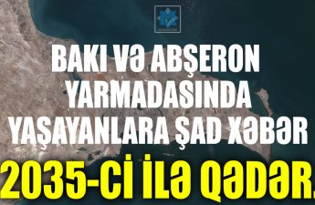 Bakı və Abşeron yarmadasında yaşayanlara şad xəbər: 2035-ci ilə qədər…